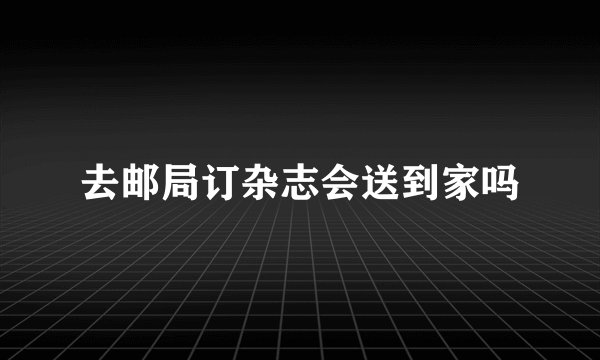 去邮局订杂志会送到家吗
