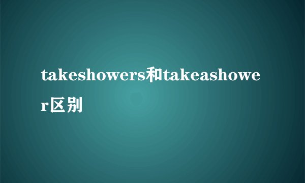 takeshowers和takeashower区别