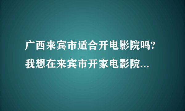 广西来宾市适合开电影院吗? 我想在来宾市开家电影院，来宾市人民会不会捧场呢？