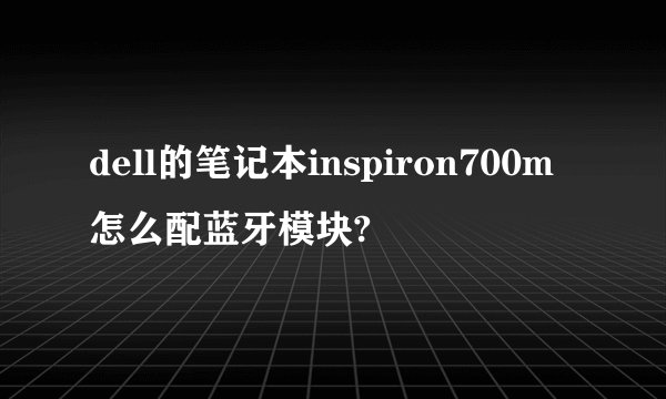 dell的笔记本inspiron700m怎么配蓝牙模块?