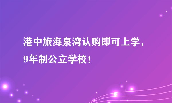 港中旅海泉湾认购即可上学，9年制公立学校！