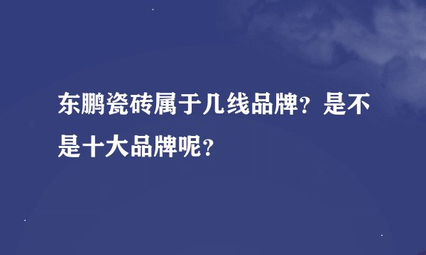 东鹏瓷砖属于几线品牌？是不是十大品牌呢？