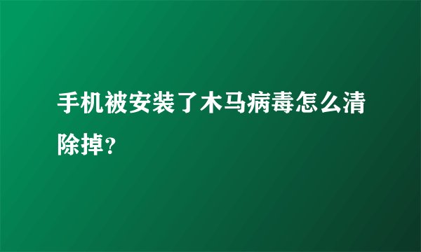 手机被安装了木马病毒怎么清除掉？