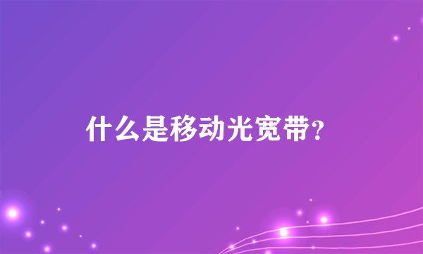 什么是移动光宽带？