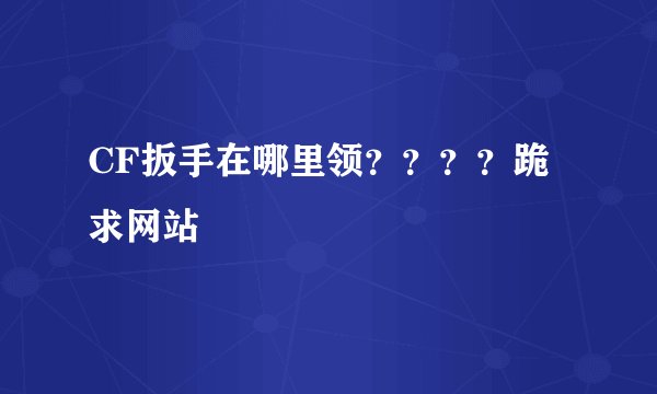 CF扳手在哪里领？？？？跪求网站