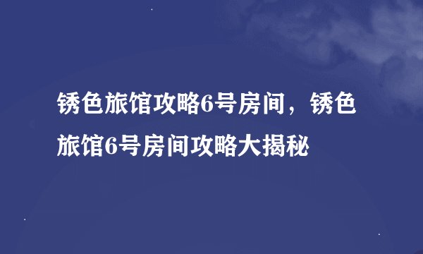 锈色旅馆攻略6号房间，锈色旅馆6号房间攻略大揭秘