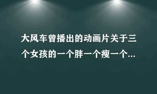 大风车曾播出的动画片关于三个女孩的一个胖一个瘦一个酷似魔法师