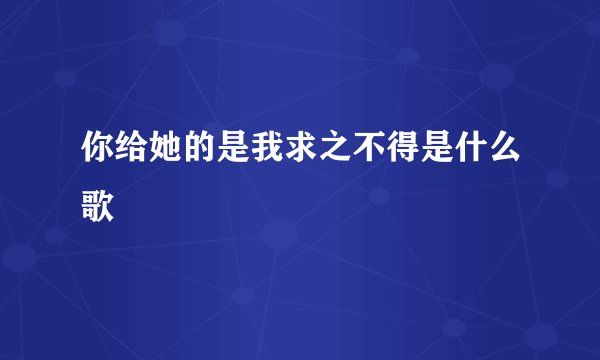 你给她的是我求之不得是什么歌