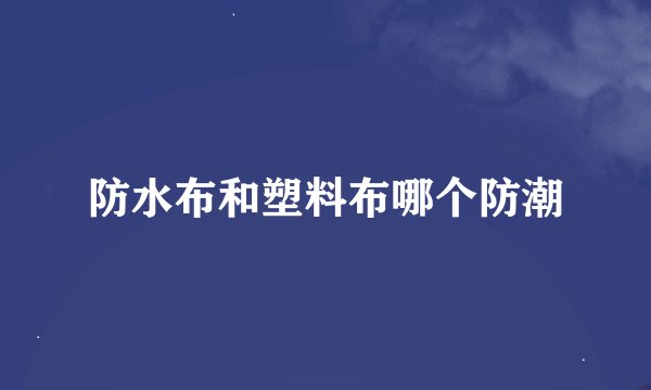 防水布和塑料布哪个防潮
