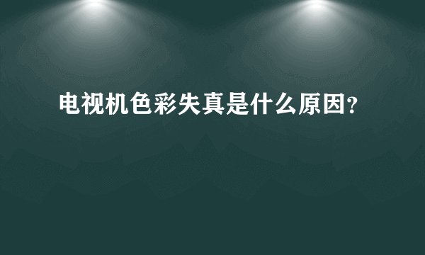 电视机色彩失真是什么原因？