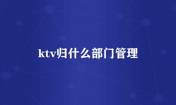 ktv归什么部门管理