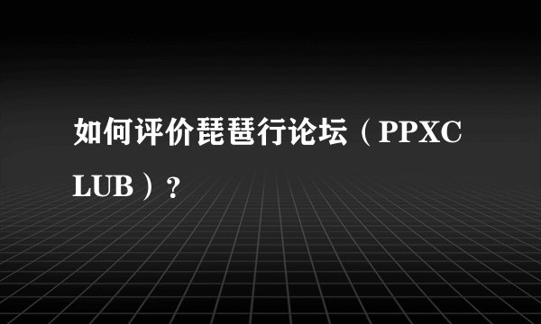 如何评价琵琶行论坛（PPXCLUB）？