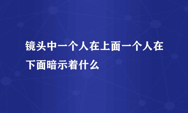 镜头中一个人在上面一个人在下面暗示着什么