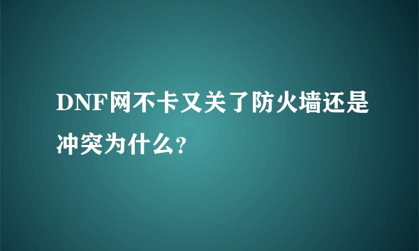 DNF网不卡又关了防火墙还是冲突为什么？