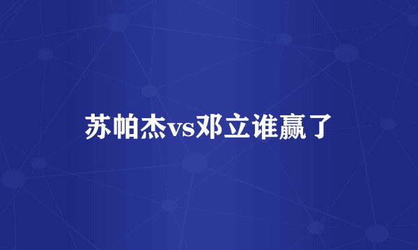 苏帕杰vs邓立谁赢了