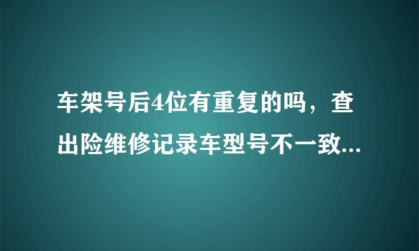 车架号后4位有重复的吗，查出险维修记录车型号不一致正常吗？