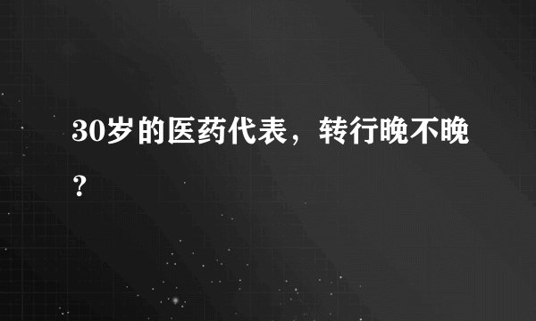 30岁的医药代表，转行晚不晚？