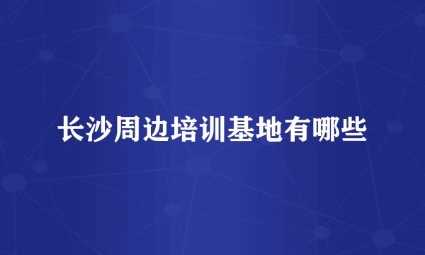 长沙周边培训基地有哪些