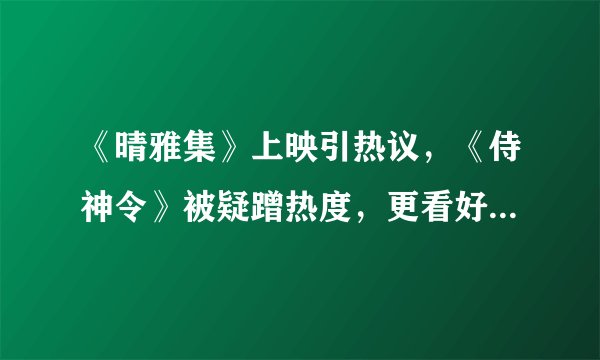 《晴雅集》上映引热议，《侍神令》被疑蹭热度，更看好陈坤的晴明