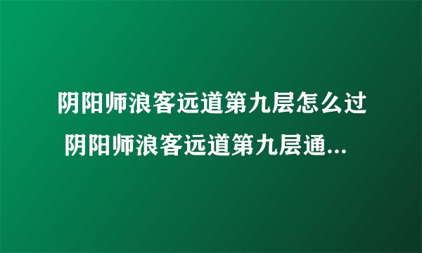 阴阳师浪客远道第九层怎么过 阴阳师浪客远道第九层通关方法_阴阳师手游