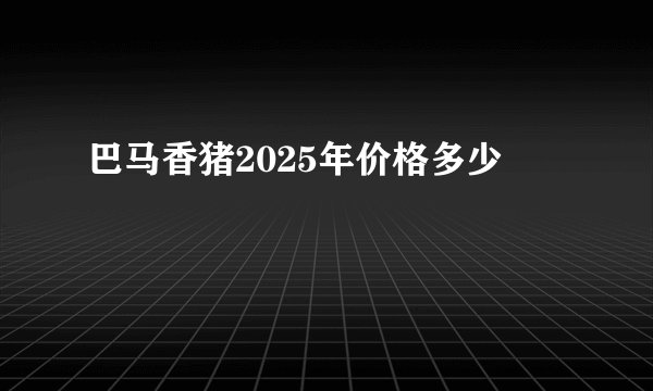 巴马香猪2025年价格多少