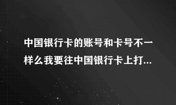 中国银行卡的账号和卡号不一样么我要往中国银行卡上打钱,是填写19位数的那串卡号么
