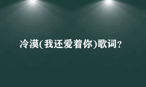 冷漠(我还爱着你)歌词？