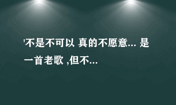 '不是不可以 真的不愿意... 是一首老歌 ,但不记得歌名叫什么了,谁...