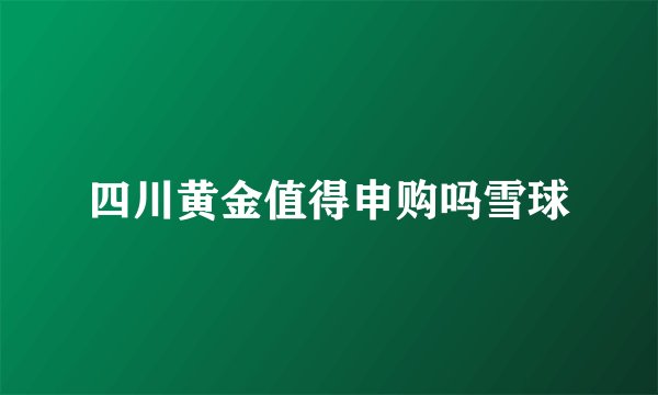四川黄金值得申购吗雪球