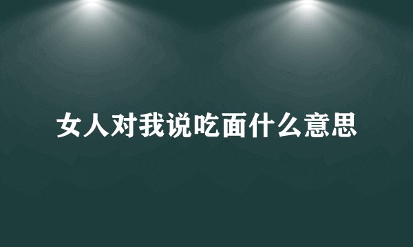 女人对我说吃面什么意思
