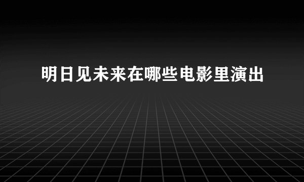 明日见未来在哪些电影里演出