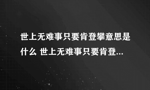 世上无难事只要肯登攀意思是什么 世上无难事只要肯登攀的含义