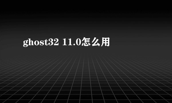 ghost32 11.0怎么用