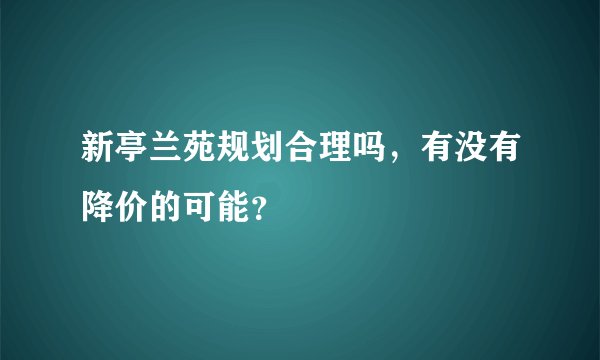 新亭兰苑规划合理吗，有没有降价的可能？