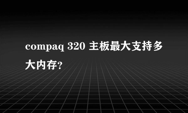 compaq 320 主板最大支持多大内存？