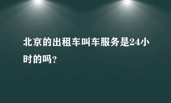 北京的出租车叫车服务是24小时的吗？