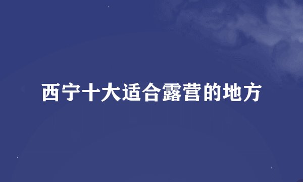 西宁十大适合露营的地方