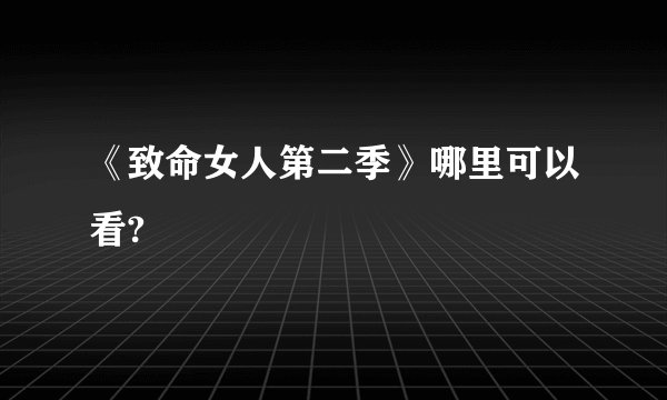 《致命女人第二季》哪里可以看?