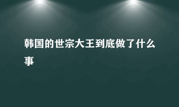 韩国的世宗大王到底做了什么事