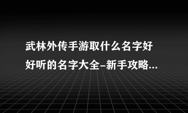 武林外传手游取什么名字好 好听的名字大全-新手攻略-安族网