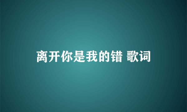 离开你是我的错 歌词