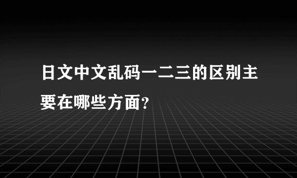 日文中文乱码一二三的区别主要在哪些方面？