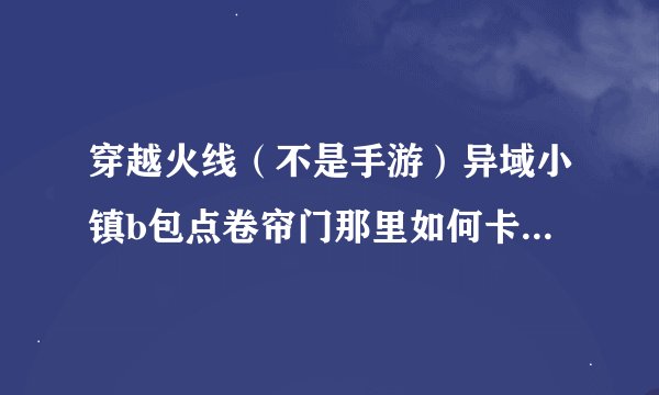 穿越火线（不是手游）异域小镇b包点卷帘门那里如何卡进去？我昨晚看到有人卡进去过，而且不掉血。求大神