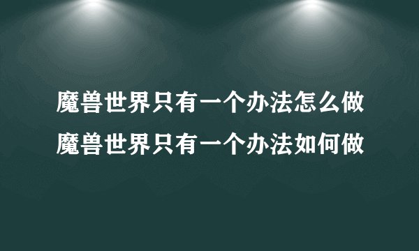 魔兽世界只有一个办法怎么做魔兽世界只有一个办法如何做