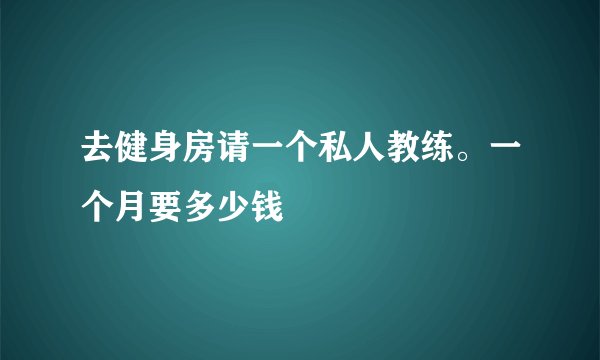 去健身房请一个私人教练。一个月要多少钱