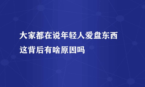 大家都在说年轻人爱盘东西 这背后有啥原因吗