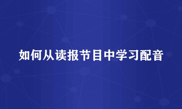 如何从读报节目中学习配音