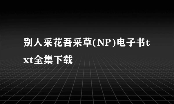 别人采花吾采草(NP)电子书txt全集下载
