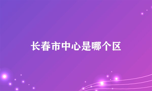 长春市中心是哪个区