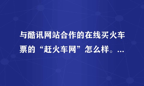 与酷讯网站合作的在线买火车票的“赶火车网”怎么样。谁最近买过他们的票？保险吗？真实情况麻烦告诉下，